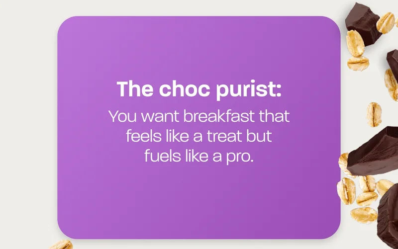 The choc purist: You want breakfast that feels like a treat but fuels like a pro.