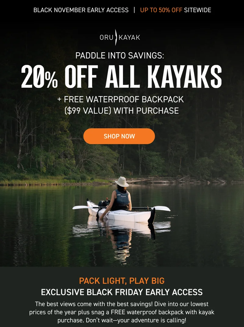 BLACK FRIDAY EARLY ACCESS: 20% OFF ALL KAYAKS + GET A FREE WATERPROOF BACKPACK ($99 VALUE) WITH KAYAK PURCHASE BLACK FRIDAY EARLY ACCESS: 20% OFF ALL KAYAKS + GET A FREE WATERPROOF BACKPACK ($99 VALUE) WITH KAYAK PURCHASE