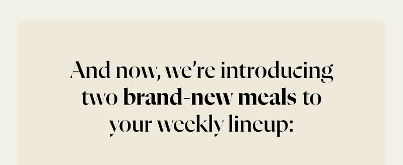And now, we’re introducing two brand-new meals to your weekly lineup: