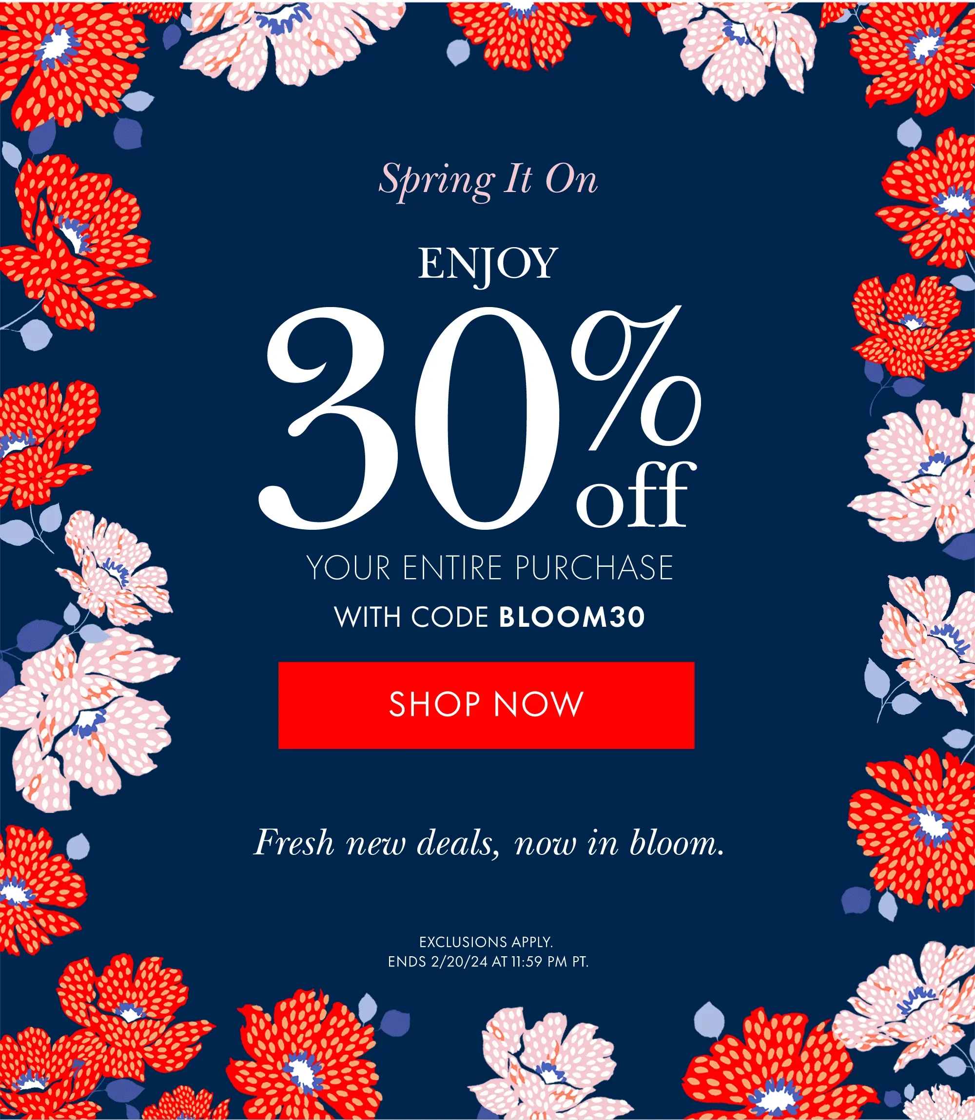 Spring It On ENJOY 30% off your entire purchase WITH CODE discount code SHOP NOW  Fresh new deals, now in bloom.