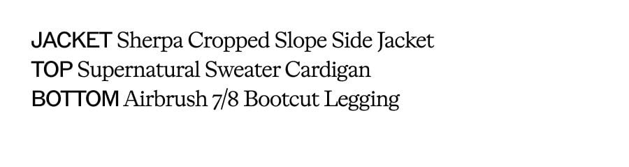 JACKET Sherpa Cropped Slope Side Jacket. TOP Supernatural Sweater Cardigan. BOTTOM Airbrush 7/8 Bootcut Legging