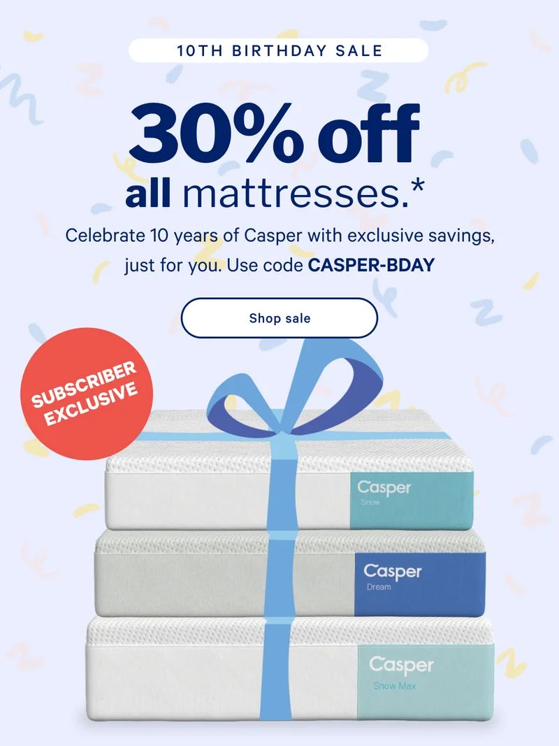 30% off all mattresses.* >> Celebrate 10 years of Casper with exclusive savings, just for you. Use code CASPER-BDAY >> Shop sale >>