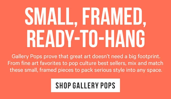 Small, Framed, Ready-to-Hang: Gallery Pops prove that great art doesn’t need a big footprint. From fine art favorites to pop culture best sellers, mix and match these small, framed pieces to pack serious style into any space.