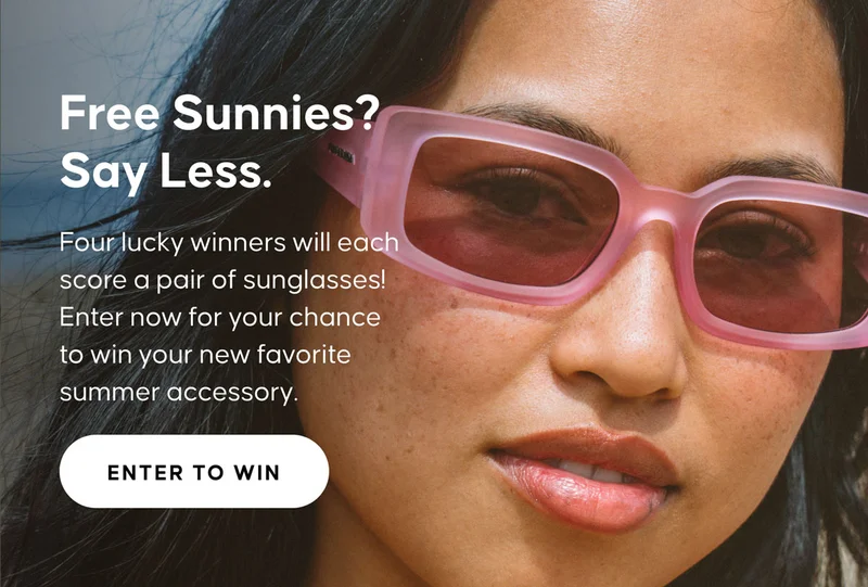 Free Sunnies? Say Less. Four lucky winners will each score a pair of sunglasses! Enter now for your chance to win your new favorite summer accessory. ENTER TO WIN