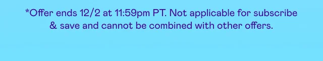 *Offer ends 12/2 at 11:59pm PT. Not applicable for subscribe & save and cannot be combined with other offers.