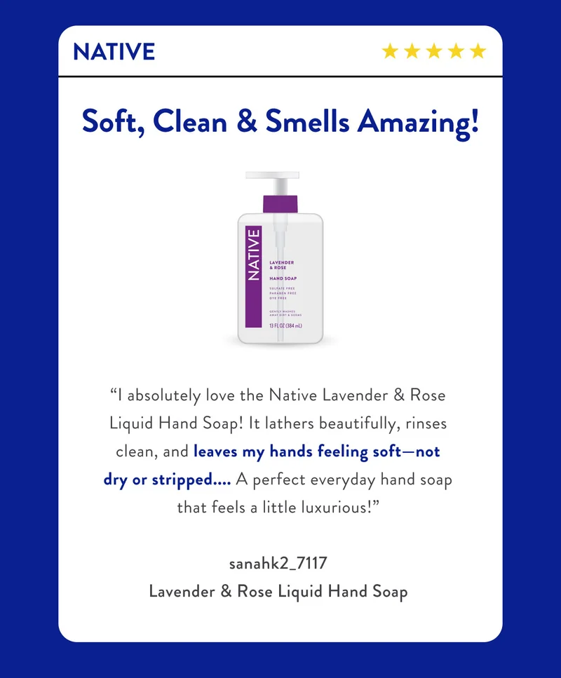 NATIVE | Soft, Clean & Smells Amazing! | “I absolutely love the Native Lavender & Rose Liquid Hand Soap! It lathers beautifully, rinses clean, and leaves my hands feeling soft—not dry or stripped.... A perfect everyday hand soap that feels a little luxurious!” | sanahk2_7117 Lavender & Rose Liquid Hand Soap