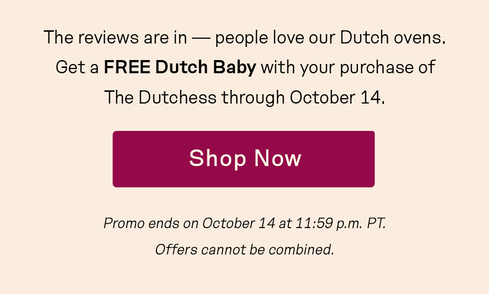 The reviews are in — people love our Dutch ovens. Get a FREE Dutch Baby with your purchase of The Dutchess through October 14.