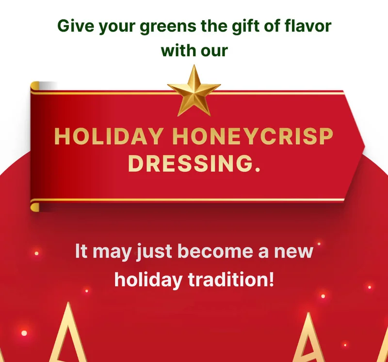 Give your greens the gift of flavor with our Holiday Honeycrisp Dressing. It may just become a new holiday tradition!