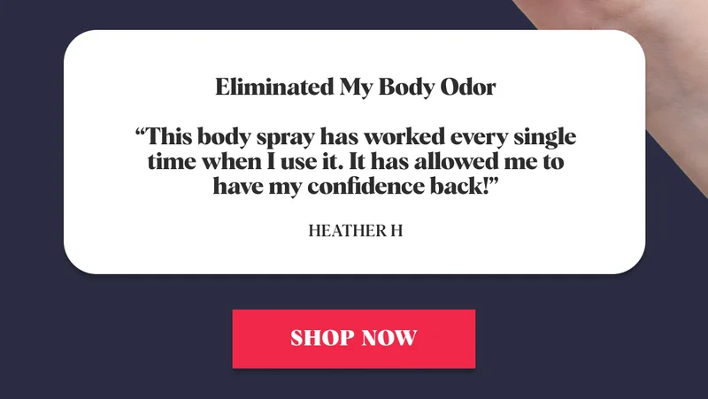 Eliminated My Body Odor  “This body spray has worked every single time when I use it. It has allowed me to have my confidence back!”  Heather H SHOP NOW