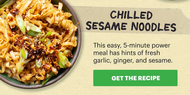 Header: Chilled Sesame Noodles  Sub-header: This easy, 5-minute power meal has hints of fresh garlic, ginger, and sesame.  CTA: GET THE RECIPE