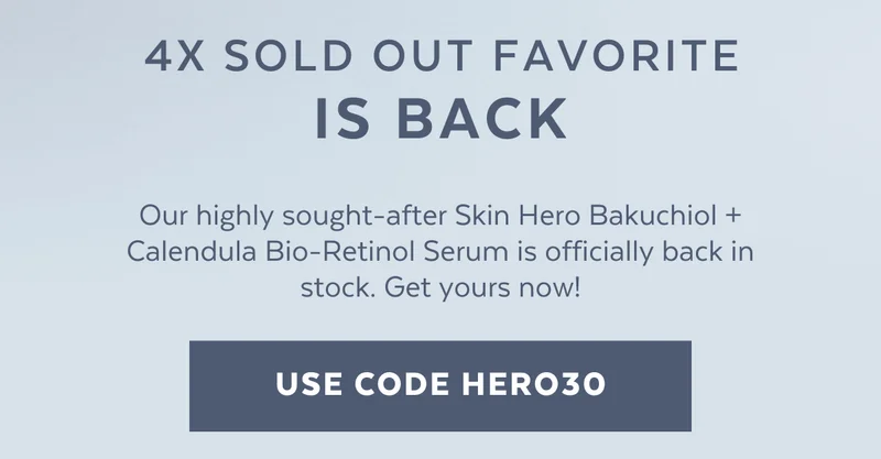 4X SOLD OUT FAVORITE IS BACK. Our highly sought-after Skin Hero Bakuchiol + Calendula Bio-Retinol Serum is officially back in stock. Get yours now! [USE CODE HERO30]