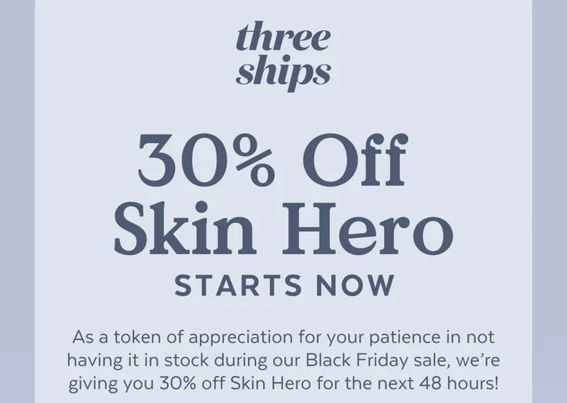 30% Off  Skin Hero Starts Now. As a token of appreciation for your patience in not having it in stock during our Black Friday sale, we’re giving you 30% off Skin Hero for the next 48 hours!