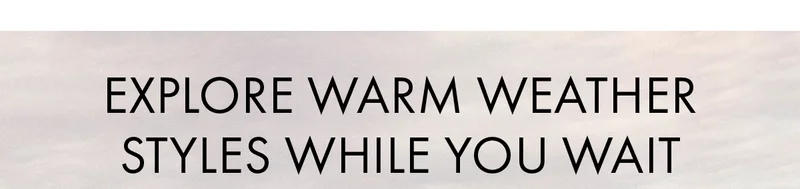 Explore Warm Weather Styles While You Wait