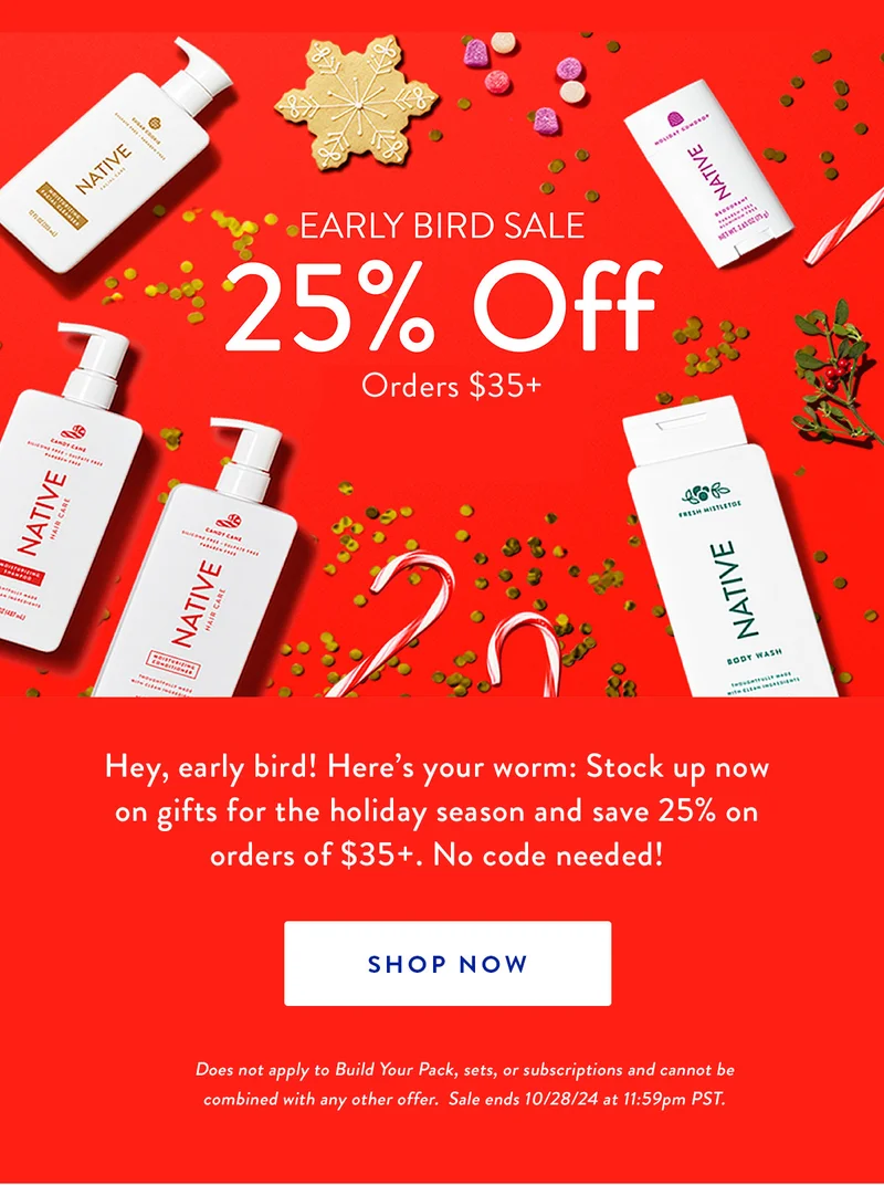 EARLY BIRD SALE 25% Off Orders $35+ | Hey, early bird! Here's your worm: Stock up now on gifts for the holiday season and save 25% on orders of $35+. No code needed! | SHOP NOW | Does not apply to Build Your Pack, sets, or subscriptions and cannot be combined with any other offer. Sale ends 10/28/24 at 11:59pm PST.