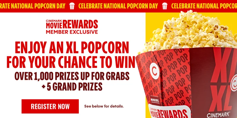 CELEBRATE NATIONAL POPCORN DAY | CINEMARK MOVIE REWARDS MEMBER EXCLUSIVE | ENJOY AN XL POPCORN FOR YOUR CHANCE TO WIN OVER 1,000 PRIZES UP FOR GRABS + 5 GRAND PRIZES | REGISTER NOW > CELEBRATE NATIONAL POPCORN DAY | CINEMARK MOVIE REWARDS MEMBER EXCLUSIVE | ENJOY AN XL POPCORN FOR YOUR CHANCE TO WIN OVER 1,000 PRIZES UP FOR GRABS + 5 GRAND PRIZES | REGISTER NOW >