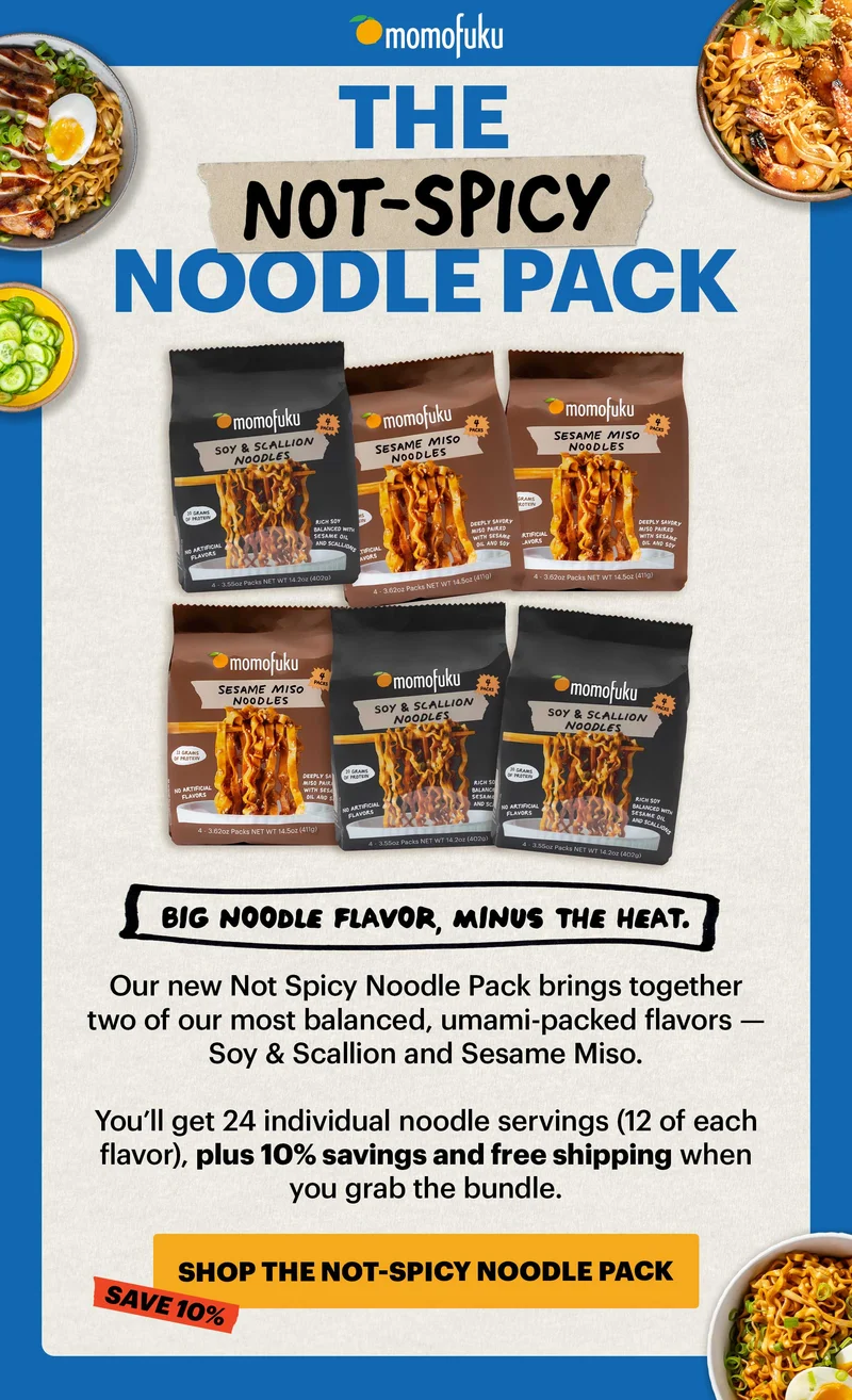 Header: NEW: The Not-Spicy Noodle Pack Sub-header:Big noodle flavor, minus the heat.   CTA: SHOP THE NOT-SPICY NOODLE PACK