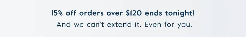 15% off orders over $120 ends tonight!  And we can't extend it. Even for you.