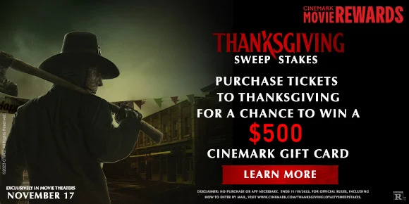 THANKSGIVING SWEEPSTAKES - PURCHASE TICKETS TO THANKSGIVING FOR A CHANCE TO WIN A $500 CINEMARK GIFTCARD | LEARN MORE