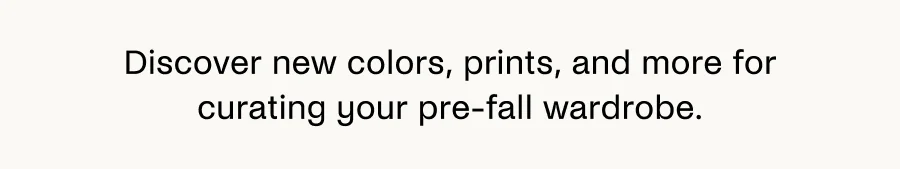 Discover new colors, prints, and more for curating your pre-fall wardrobe.