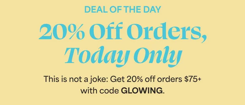 DEAL OF THE DAY 20% Off Orders, Today Only. This is not a joke: Get 20% off orders $75+ with code GLOWING.