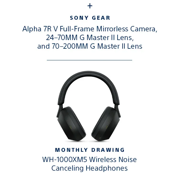 Sony Gear | Alpha 7R V Full-Frame Mirrorless Camera, 24-70MM G Master II Lens, and 70-200MM G Master II Lens | Monthly Drawing | WH-1000XM5 Wireless Noise Canceling Headphones | Learn More