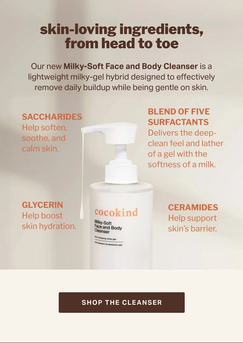 skin-loving ingredients, from head to toe A lightweight milky-gel hybrid designed to effectively remove daily buildup while being gentle on skin.