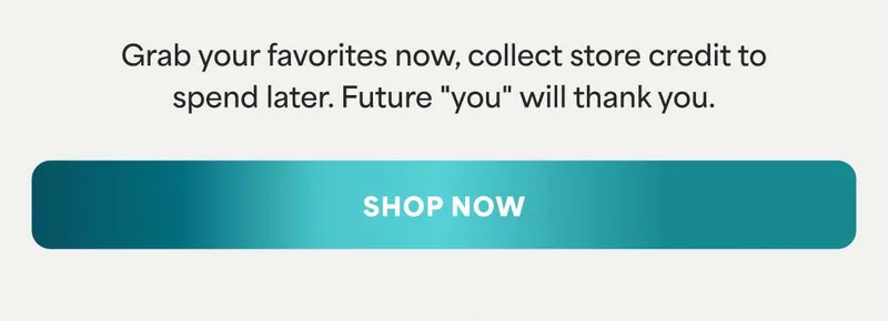 Grab your favorites now, collect store credit to spend later. Future "you" will thank you. -- SHOP NOW