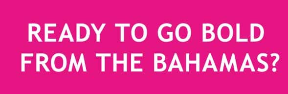 READY TO GO BOLD FROM THE BAHAMAS?