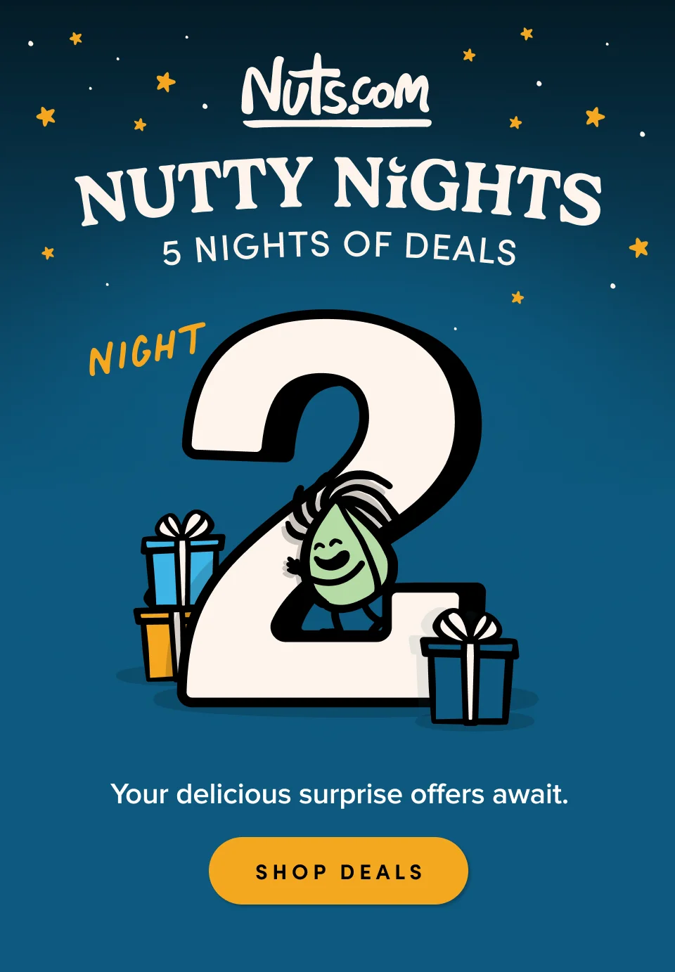 Nuts.com; NUTTY NIGHTS; 5 Nights of Deals. Night 2. Your delicious surprise offers await. SHOP DEALS