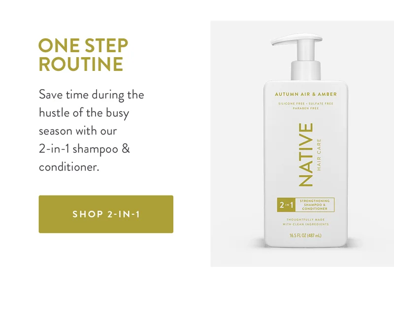 ONE STEP ROUTINE Save time during the hustle of the busy season with our 2-in-1 shampoo & conditioner. SHOP 2-IN-1