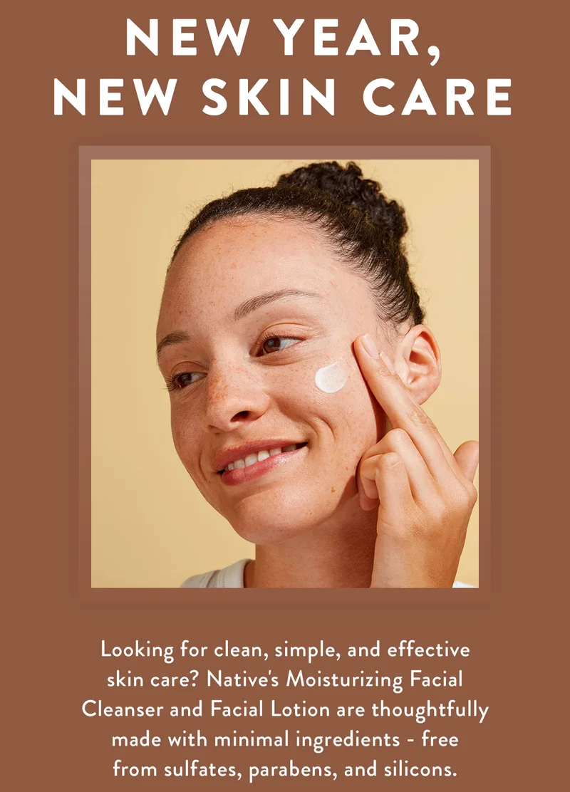 NEW YEAR, NEW SKIN CARE | Looking for clean, simple, and effective skin care? Native's Moisturizing Facial Cleanser and Facial Lotion are thoughtfully made with minimal ingredients - free from sulfates, parabens, and silicons.