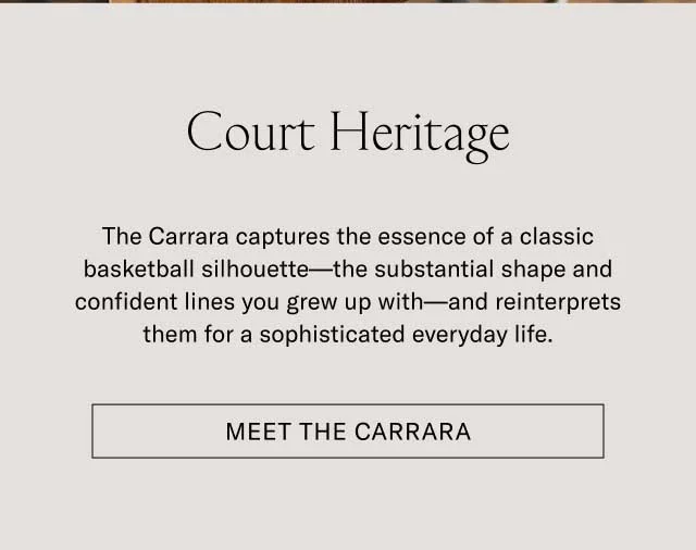 Court Heritage The Carrara captures the essence of a classic basketball silhouette—the substantial shape and confident lines you grew up with—and reinterprets them for a sophisticated everyday life. Meet the Carrara