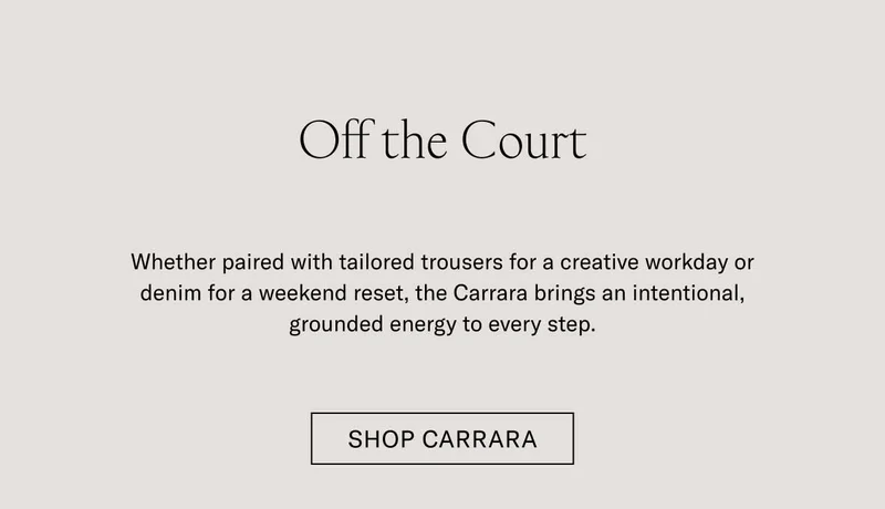 Off the Court Whether paired with tailored trousers for a creative workday or denim for a weekend reset, the Carrara brings an intentional, grounded energy to every step. Shop the Carrara