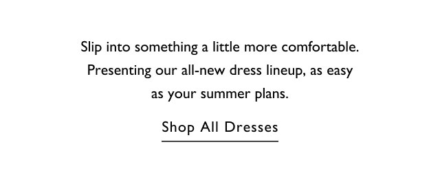 Slip into something a little more comfortable. Presenting our all-new dress lineup, as easy as your summer plans. Shop All Dresses