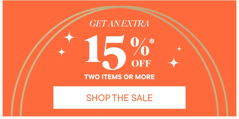 GET AN EXTRA 15% OFF TWO ITEMS OR MORE. SHOP THE SALE. GET AN EXTRA 15% OFF TWO ITEMS OR MORE. SHOP THE SALE.