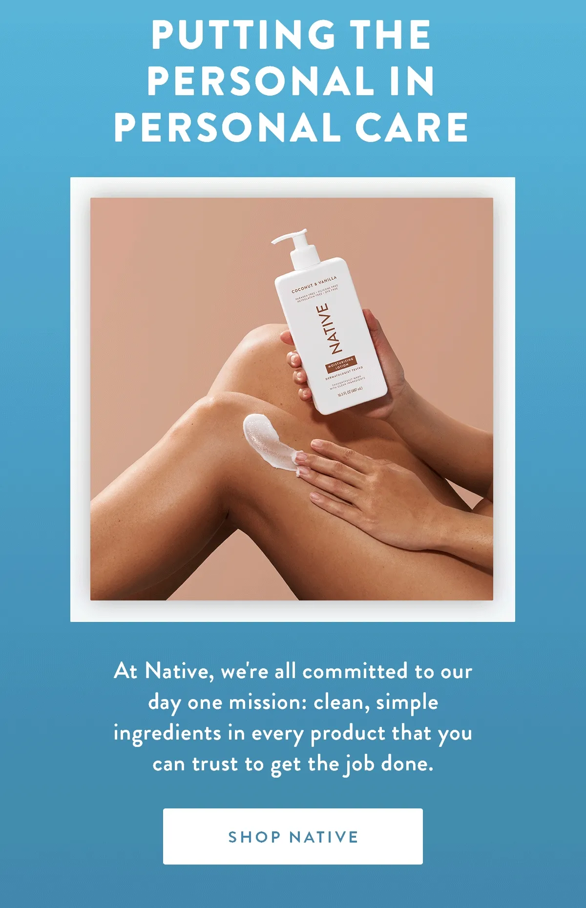 Putting the Personal in Personal Care | At Native, we're all committed to our day one mission: clean, simple ingredients in every product that you can trust to get the job done. |  SHOP NATIVE