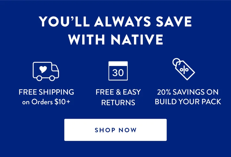 You’ll Always Save with Native | Free Shipping on Orders $10+ | Free & Easy Returns | 20% Savings on Build Your Pack | SHOP NOW