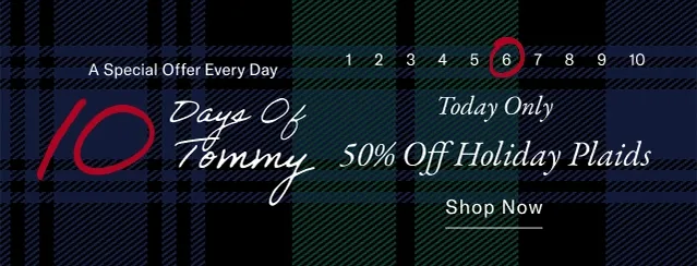 A special offer everyday                                            10 days of Tommy                                            Today only                                            50% off holiday plaids                                            Shop now