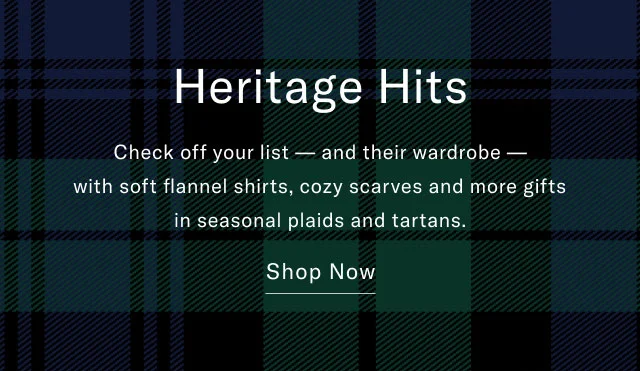 Heritage hits                                            Check off your list - and their wardrobe - with soft flannel shirts, cozy scarves and more gifts in seaonal plaids and tartans.                                            Shop now