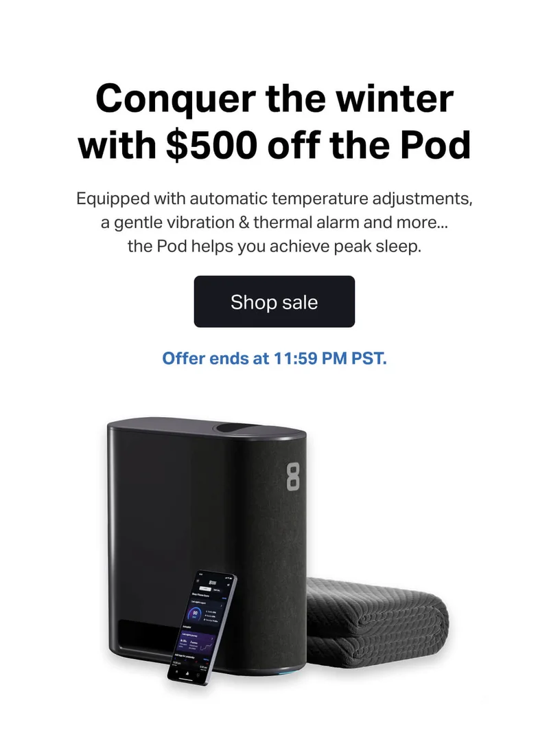 Conquer the winter with $500 off the Pod. Equipped with automatic temperature adjustments, a gentle vibration & thermal alarm and more... the Pod helps you achieve peak sleep.