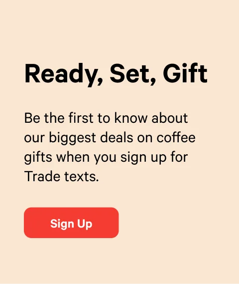 Ready, Set, Gift. Be the first to know about our biggest deals on coffee gifts when you sign up for Trade texts.. Sign Up