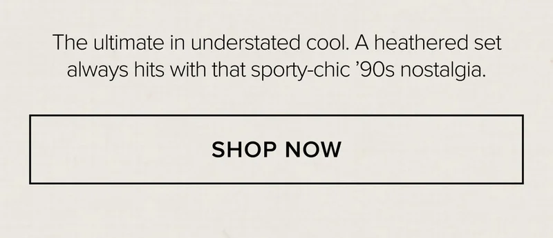 The ultimate in understated cool. A heathered set always hits with that sporty-chic '90s nostalgia. SHOP NOW