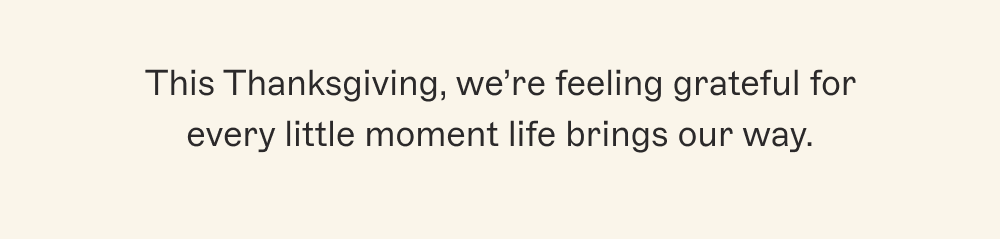 This Thanksgiving, we're feeling grateful for every little moment life brings our way.
