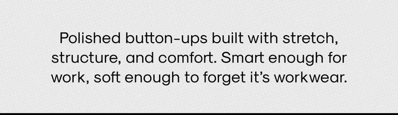 Polished button-ups built with stretch, structure, and comfort. Smart enough for work, soft enough to forget it’s workwear.