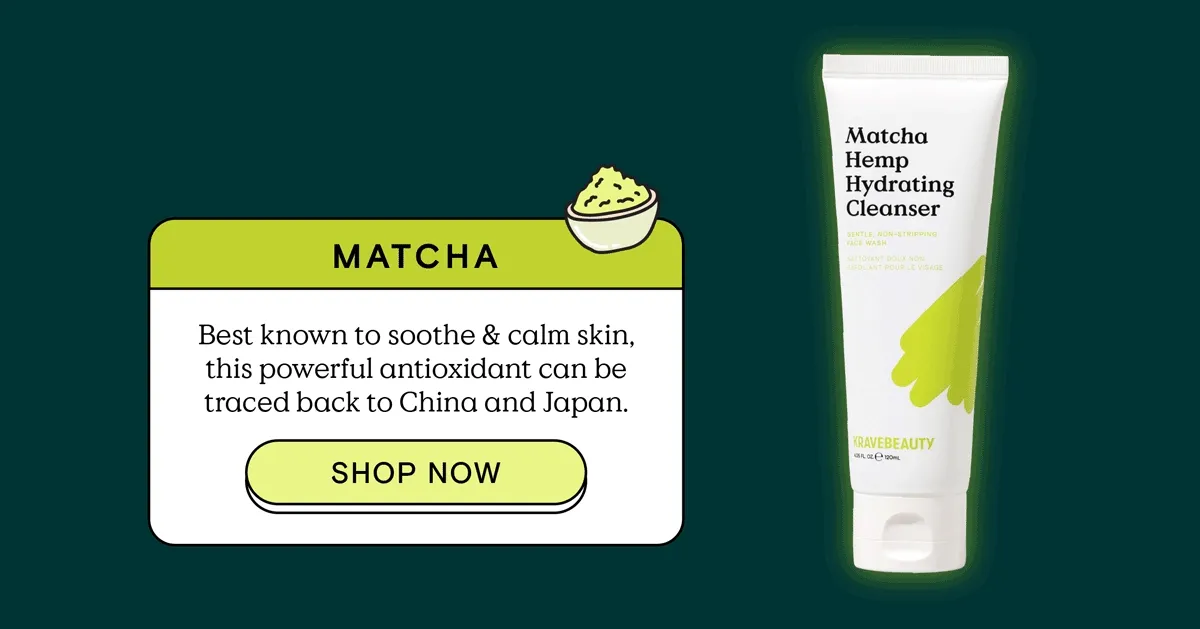 Matcha: Best known to soothe and calm skin, this powerful antioxidant can be traced back to China and Japan. - Seen in Matcha Hemp Hydrating Cleanser - SHOP NOW