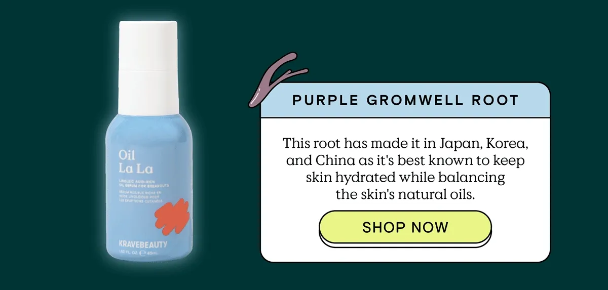 Purple Gromwell Root: This root has made it in Japan, Korea, and China as it's best known to keep skin hydrated while balancing natural oils. - Seen in Oil La La - SHOP NOW