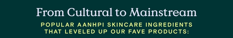 From Cultural to Mainstream: Popular Asian American Native Hawaiian and Pacific Islander skincare ingredients that level up our fave products: