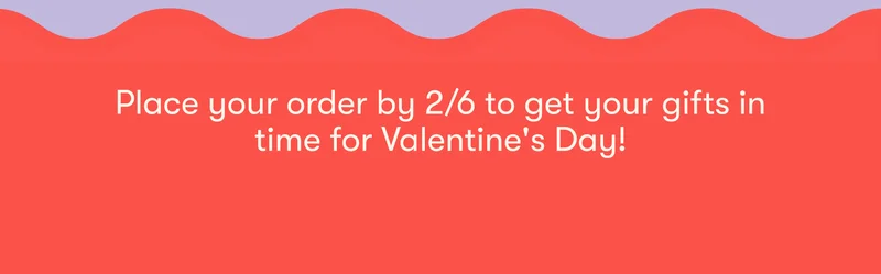 Place your order by 2/6 to get your gifts in time for Valentine's Day!