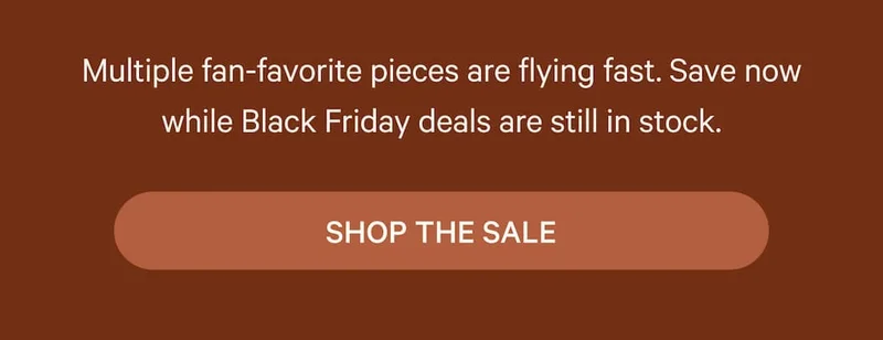 Multiple fan-favorite pieces are flying fast. Save now while Black Friday deals are still in stock.