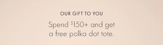 OUR GIFT TO YOU Spend $150+ and get a free polka dot tote.